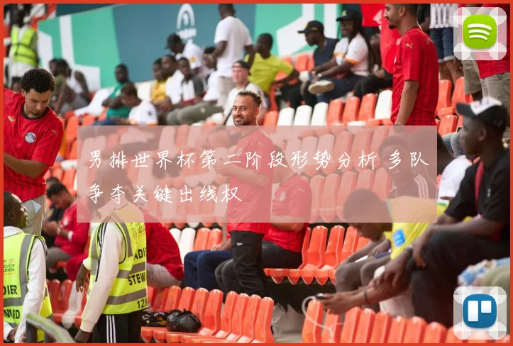 男排世界杯第二阶段形势分析 多队争夺关键出线权