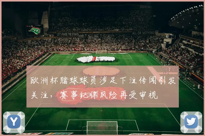 欧洲杯赌球球员涉足下注传闻引发关注，赛事纪律风险再受审视