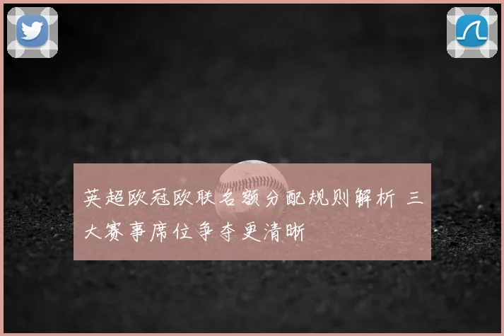 英超欧冠欧联名额分配规则解析 三大赛事席位争夺更清晰