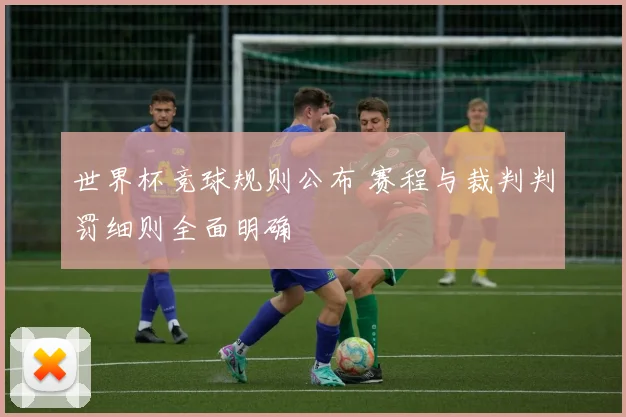 世界杯竞球规则公布 赛程与裁判判罚细则全面明确