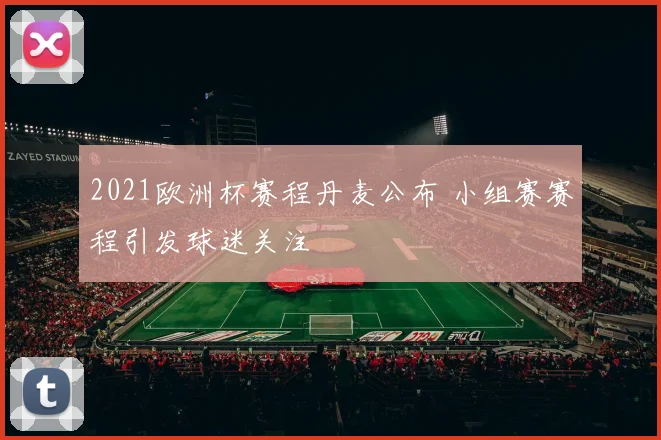 2021欧洲杯赛程丹麦公布 小组赛赛程引发球迷关注