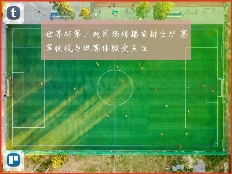 世界杯第三轮同场转播安排出炉 赛事收视与观赛体验受关注