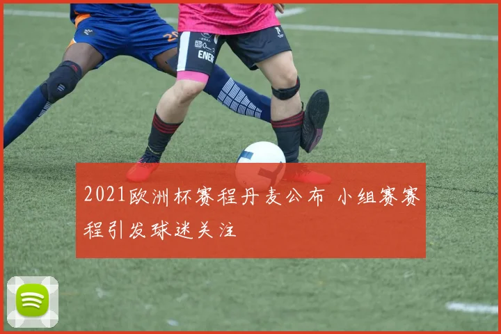 2021欧洲杯赛程丹麦公布 小组赛赛程引发球迷关注