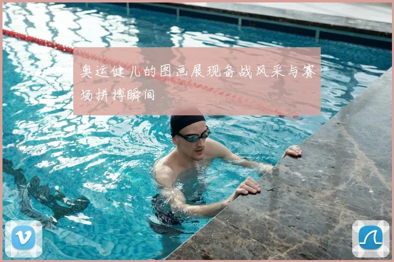 奥运健儿的图画展现备战风采与赛场拼搏瞬间