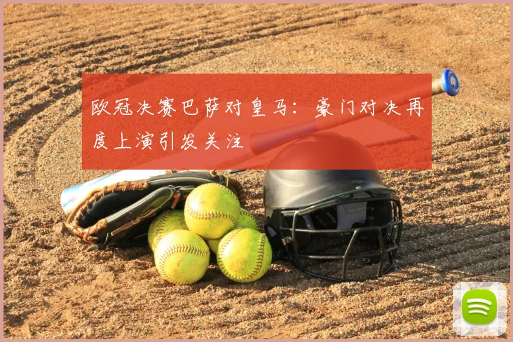 欧冠决赛巴萨对皇马：豪门对决再度上演引发关注