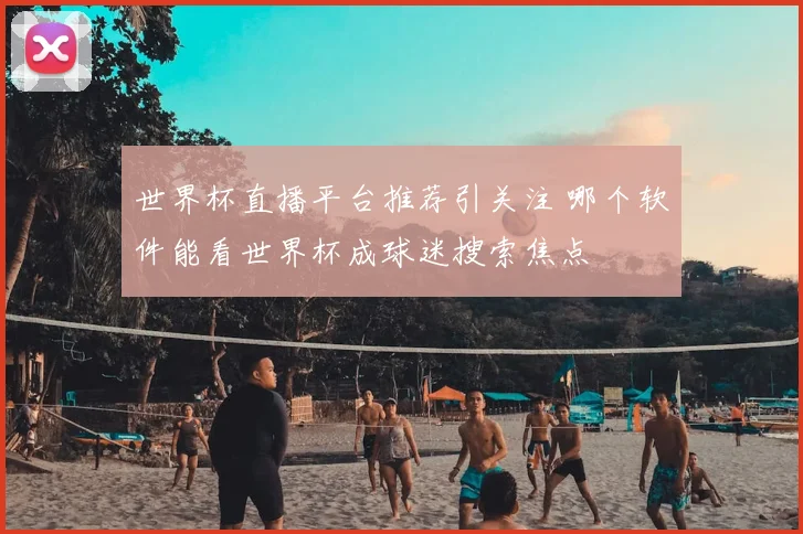 世界杯直播平台推荐引关注 哪个软件能看世界杯成球迷搜索焦点